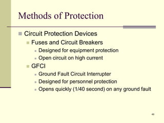 49
Methods of Protection
 Circuit Protection Devices
 Fuses and Circuit Breakers
 Designed for equipment protection
 Open circuit on high current
 GFCI
 Ground Fault Circuit Interrupter
 Designed for personnel protection
 Opens quickly (1/40 second) on any ground fault
 