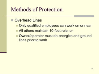 51
Methods of Protection
 Overhead Lines
 Only qualified employees can work on or near
 All others maintain 10-foot rule, or
 Owner/operator must de-energize and ground
lines prior to work
 