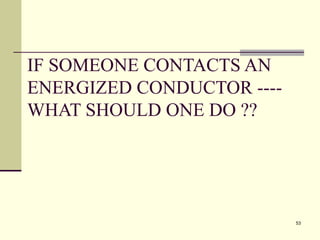 53
IF SOMEONE CONTACTS AN
ENERGIZED CONDUCTOR ----
WHAT SHOULD ONE DO ??
 