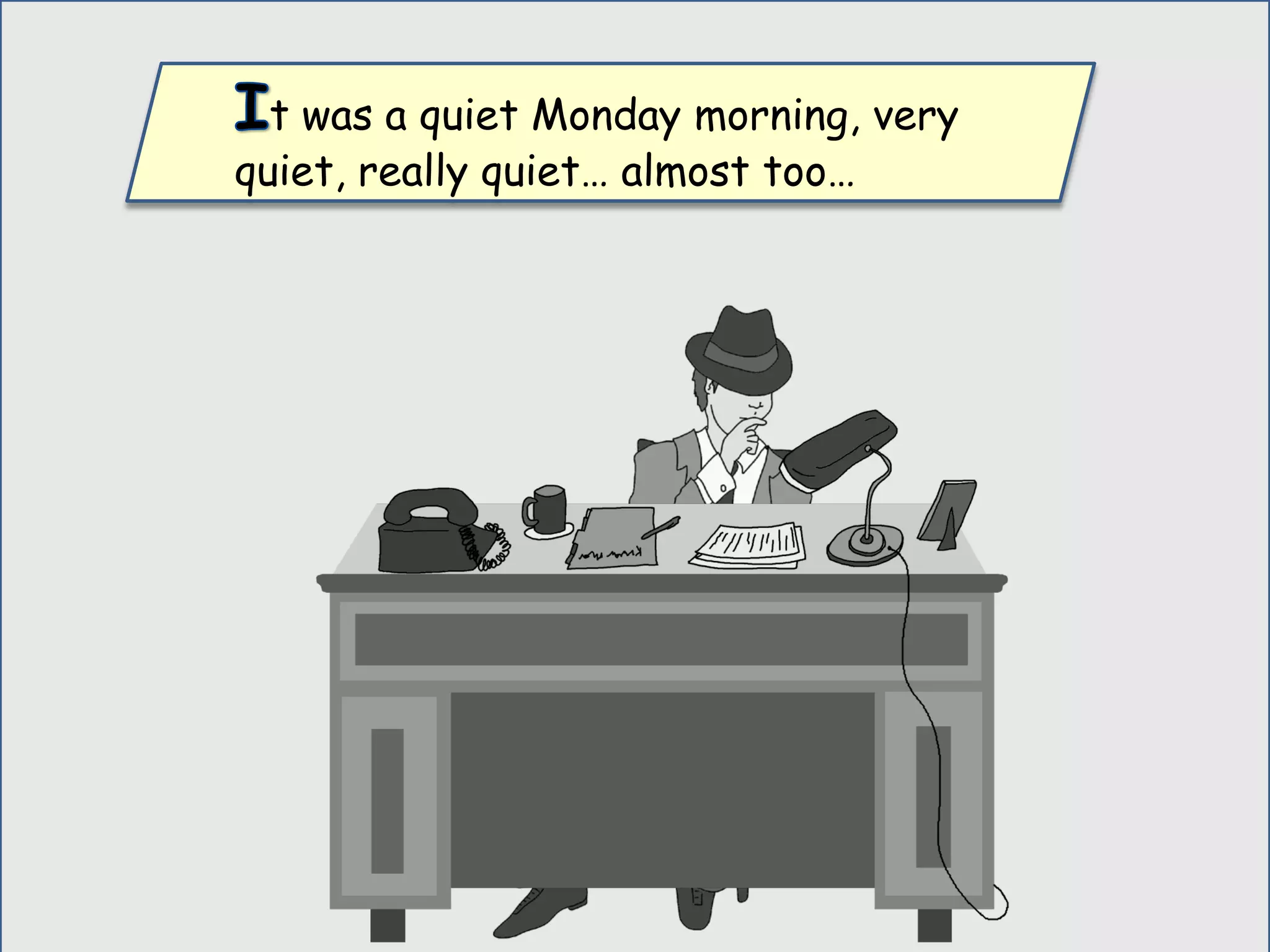 t was a quiet Monday morning, very
quiet, really quiet… almost too…
 