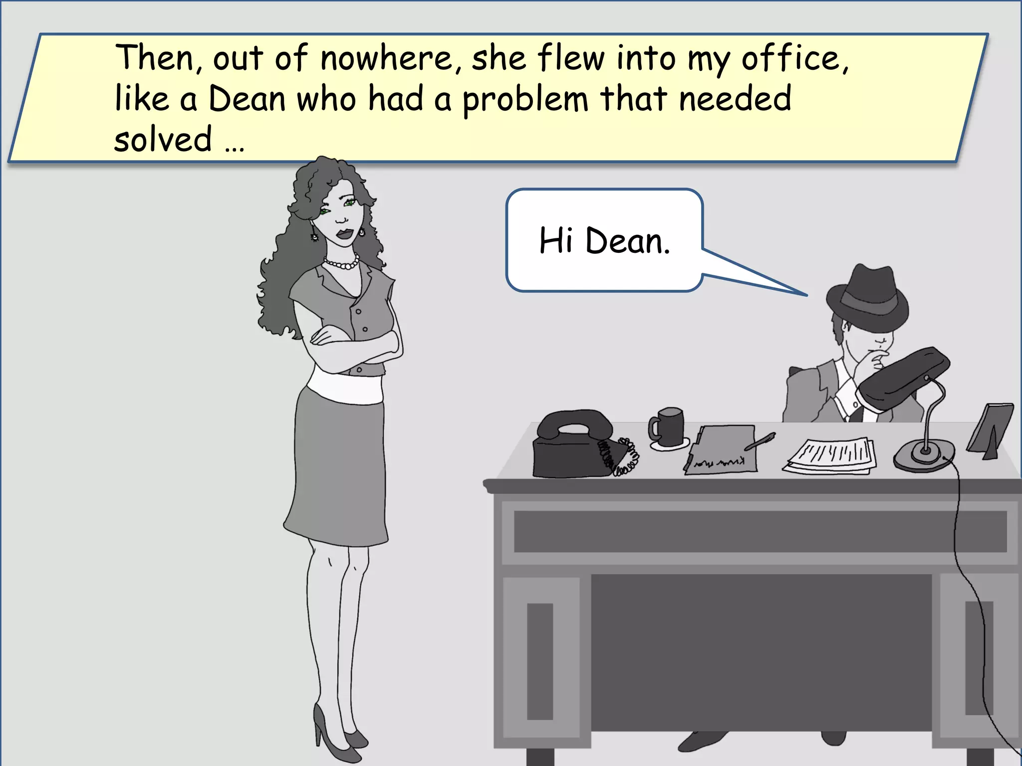 Then, out of nowhere, she flew into my office,
like a Dean who had a problem that needed
solved …
Hi Dean.
 