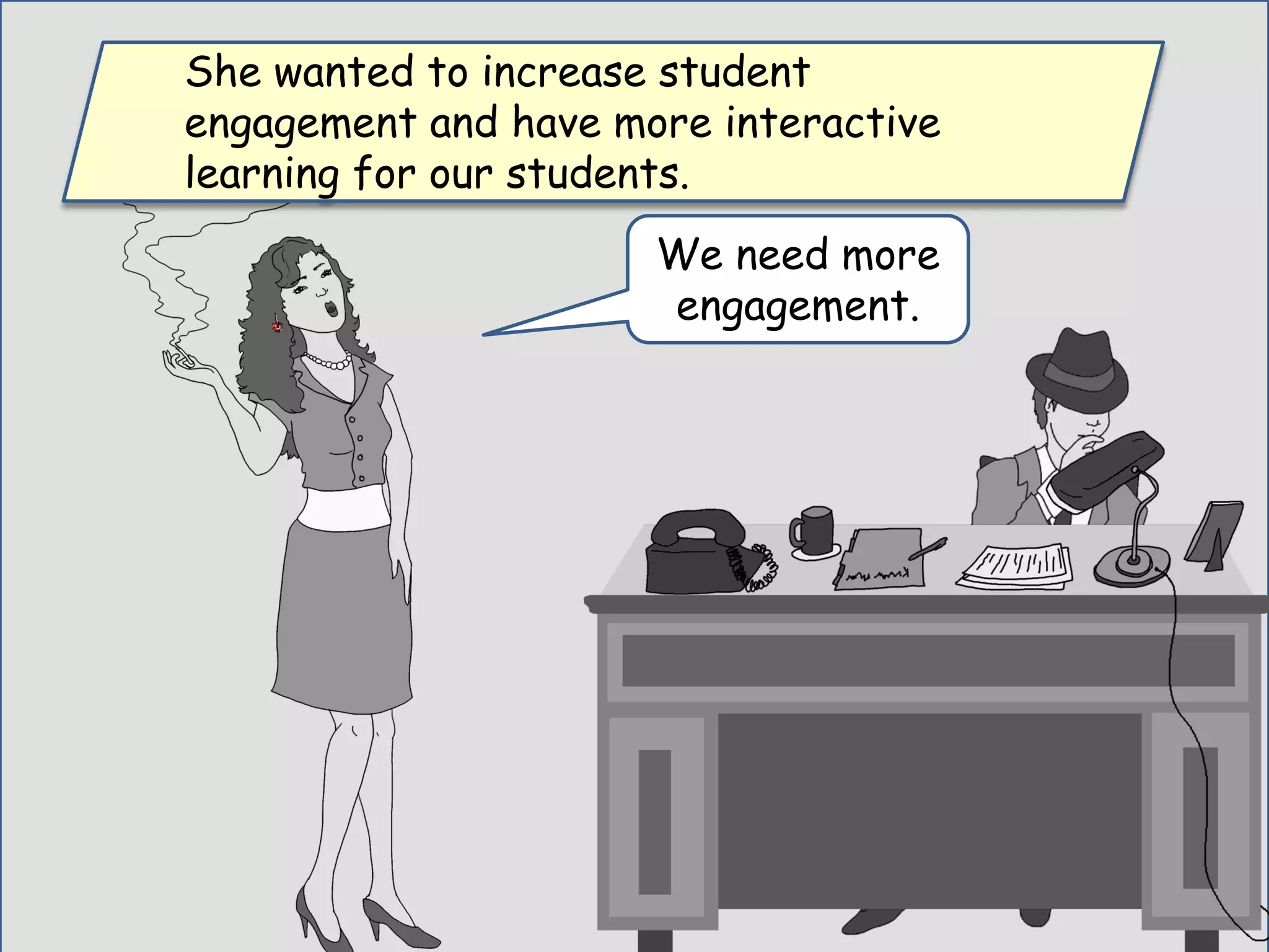 We need more
engagement.
She wanted to increase student
engagement and have more interactive
learning for our students.
 