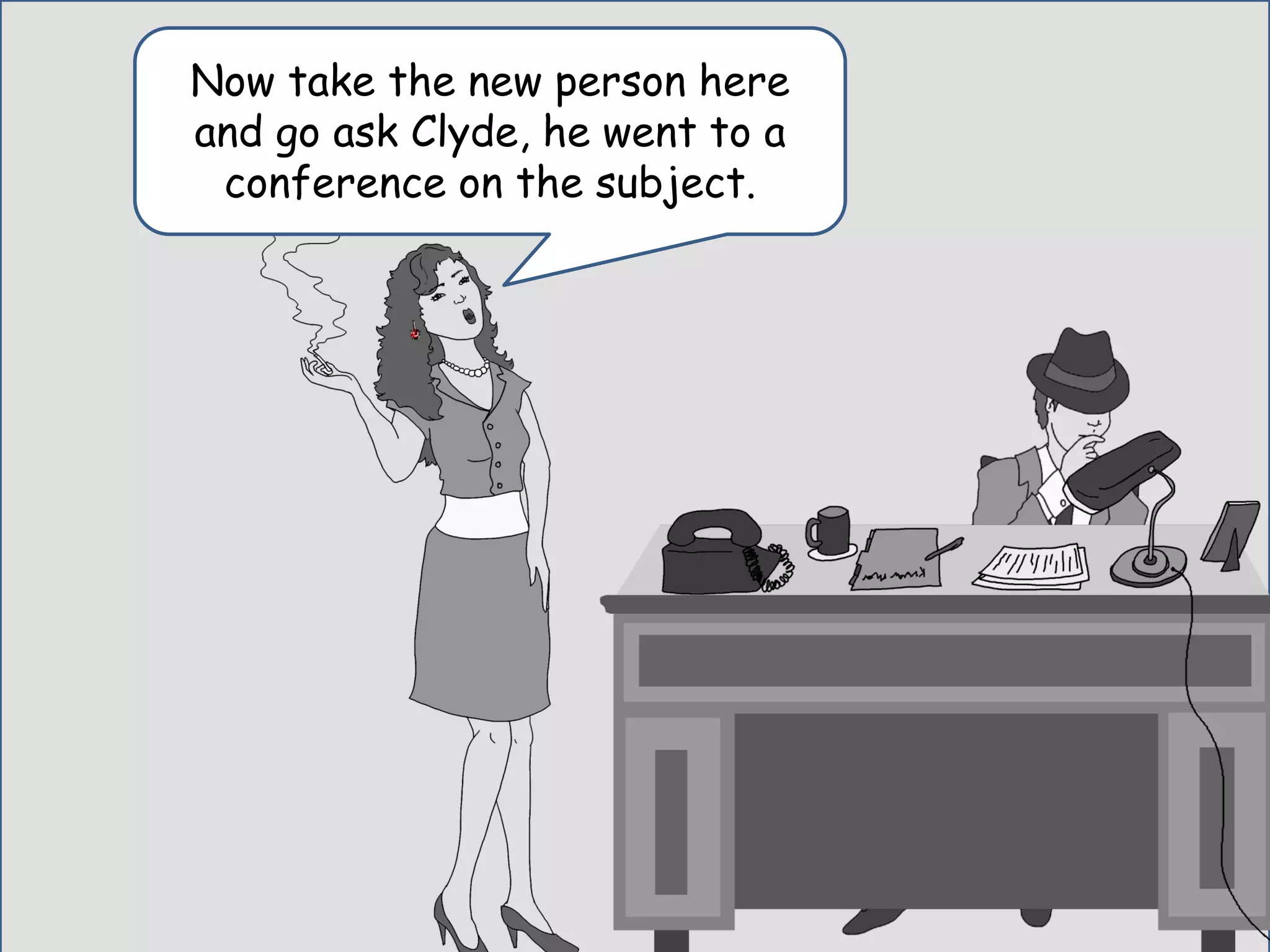 Yeah, I know…that’s
why I hired you. Ugh..
Now take the new person here
and go ask Clyde, he went to a
conference on the subject.
 