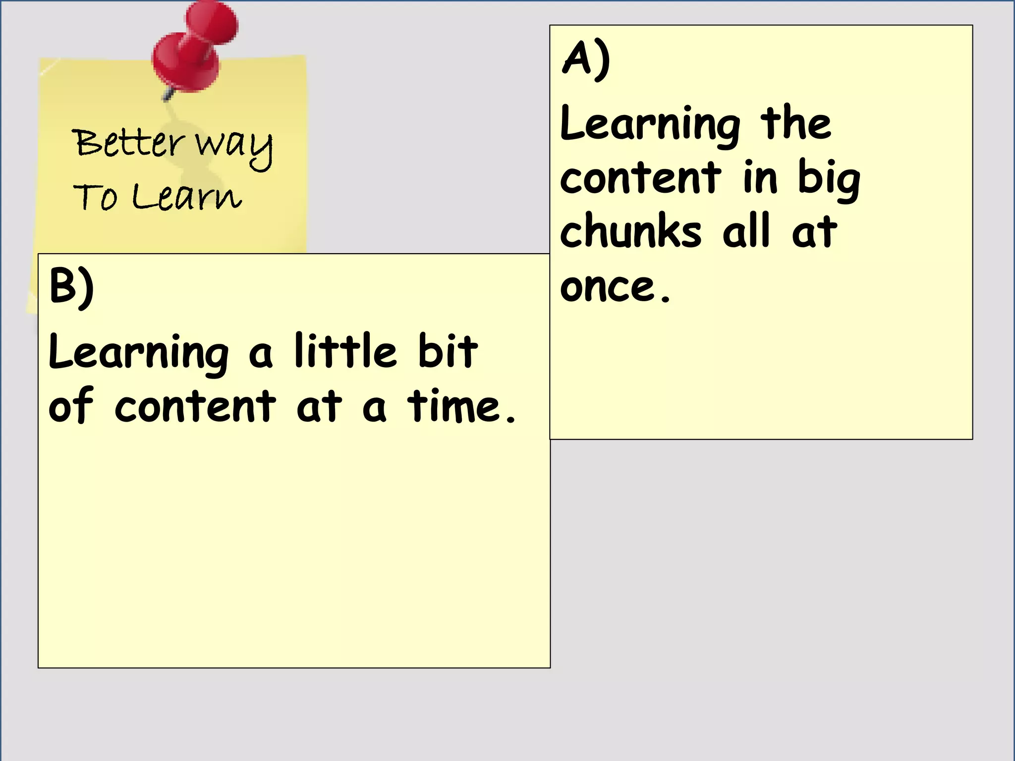 Better way
To Learn
B)
Learning a little bit
of content at a time.
A)
Learning the
content in big
chunks all at
once.
 