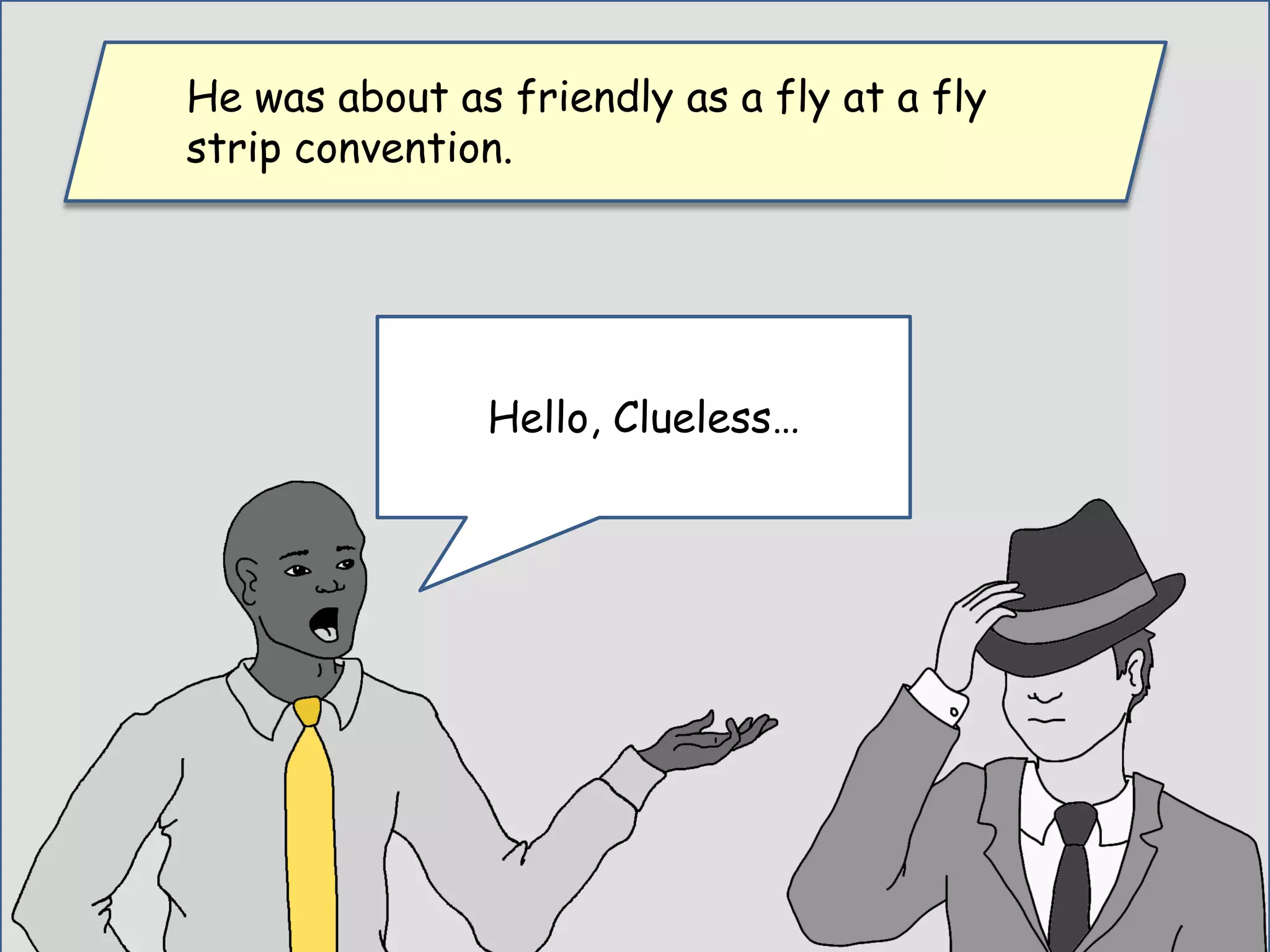He was about as friendly as a fly at a fly
strip convention.
Hello, Clueless…
 