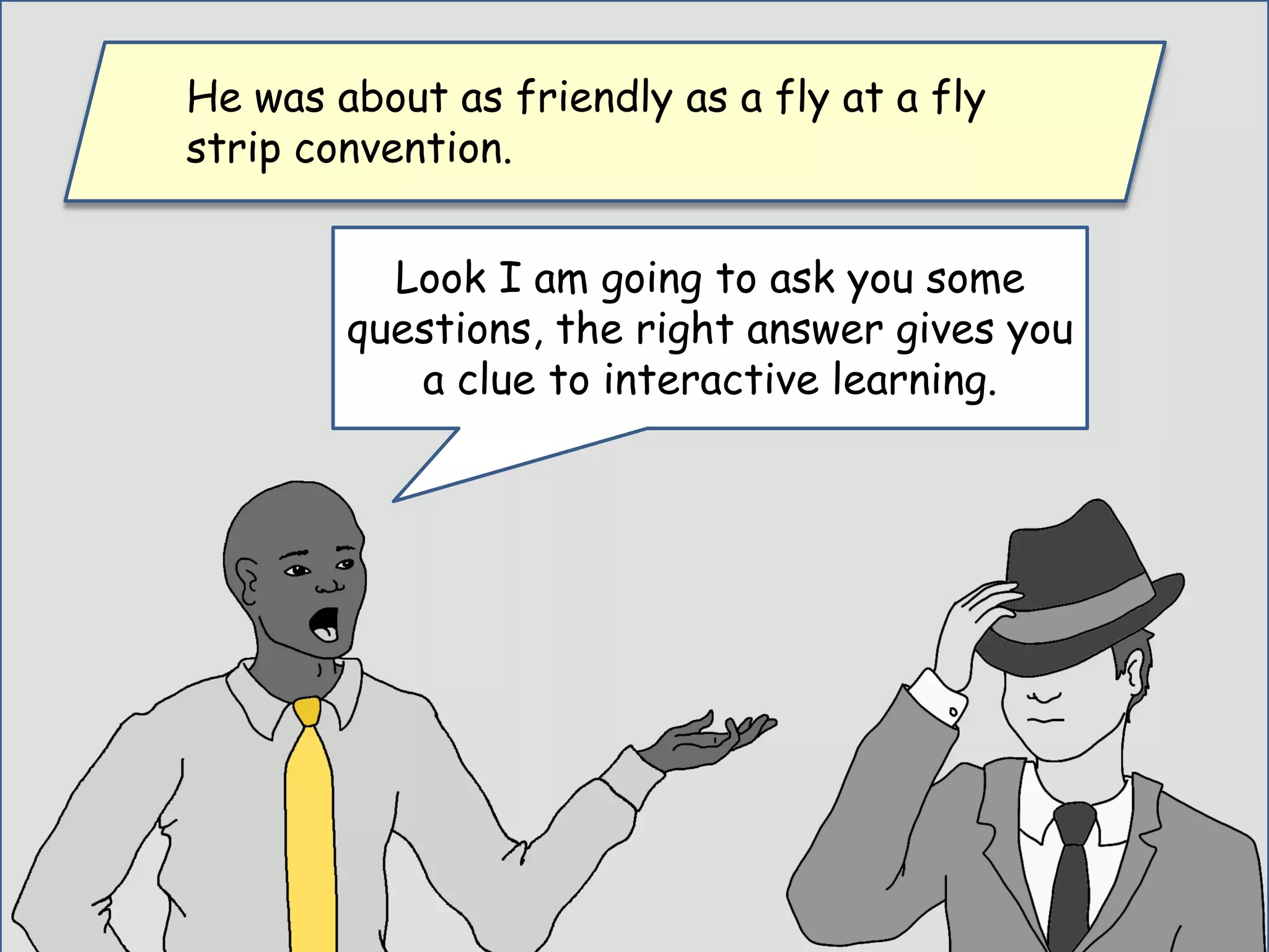 Look I am going to ask you some
questions, the right answer gives you
a clue to interactive learning.
He was about as friendly as a fly at a fly
strip convention.
 