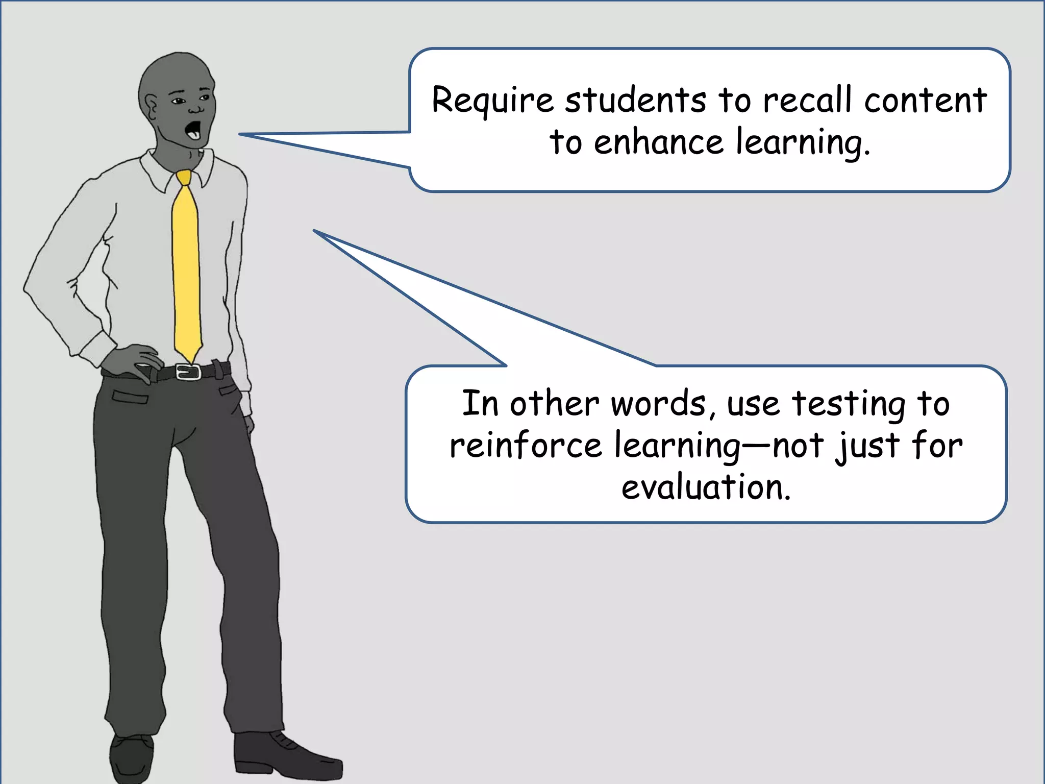 Require students to recall content
to enhance learning.
In other words, use testing to
reinforce learning—not just for
evaluation.
 