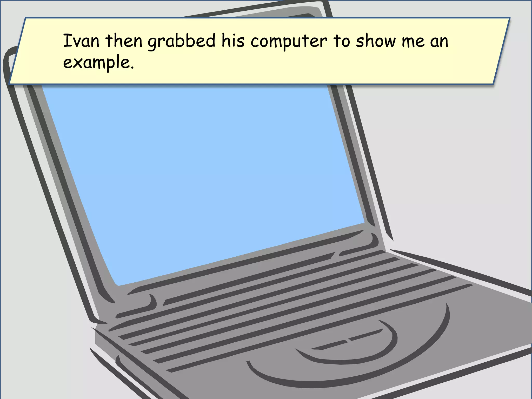 Ivan then grabbed his computer to show me an
example.
 