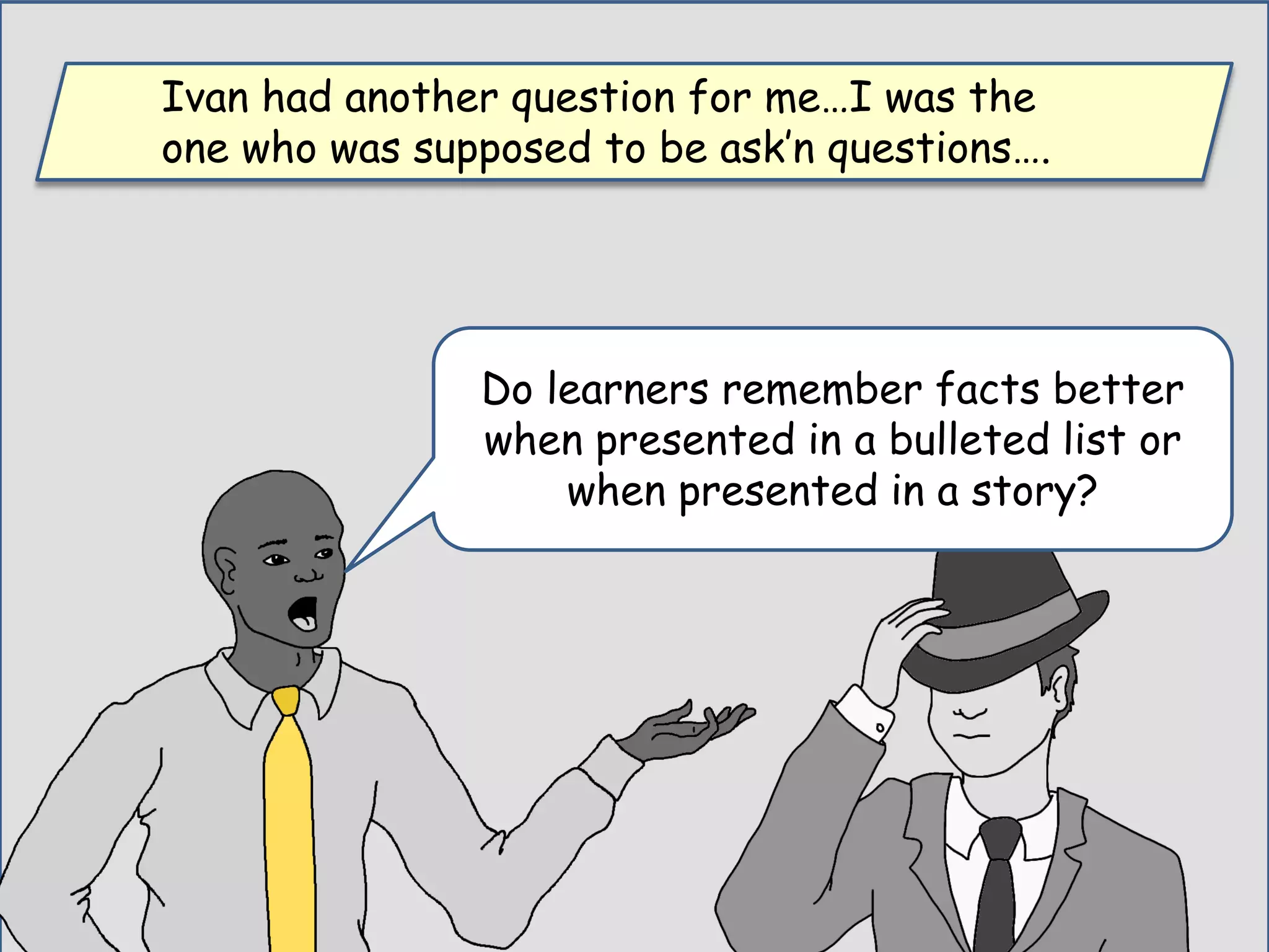Ivan had another question for me…I was the
one who was supposed to be ask’n questions….
Do learners remember facts better
when presented in a bulleted list or
when presented in a story?
 