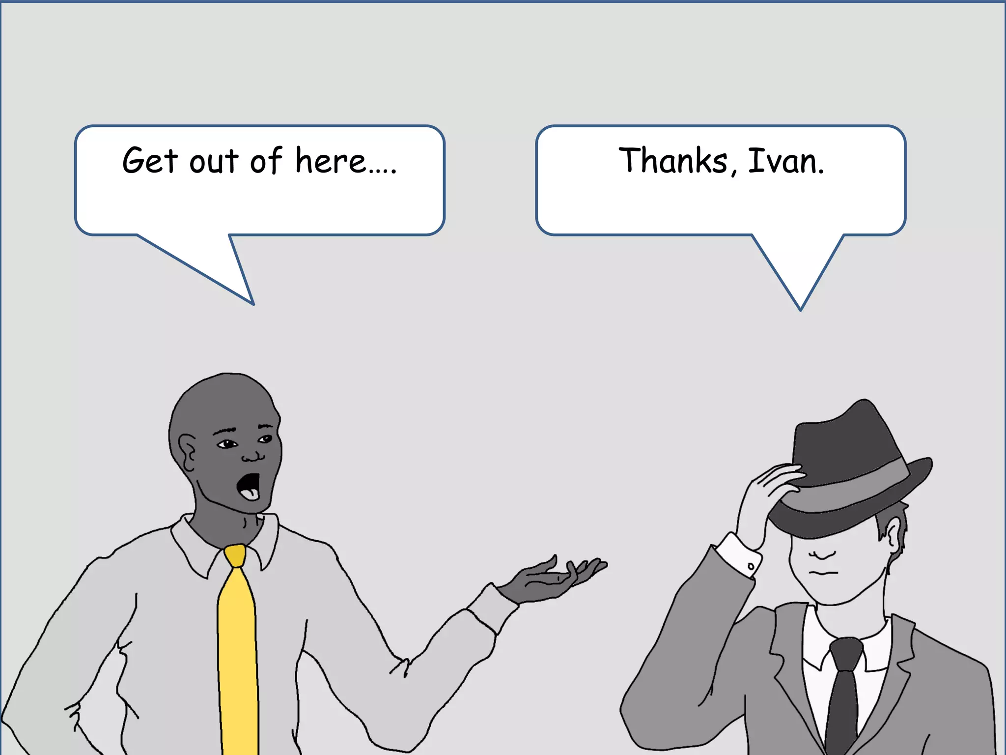 Thanks, Ivan.Get out of here….
 