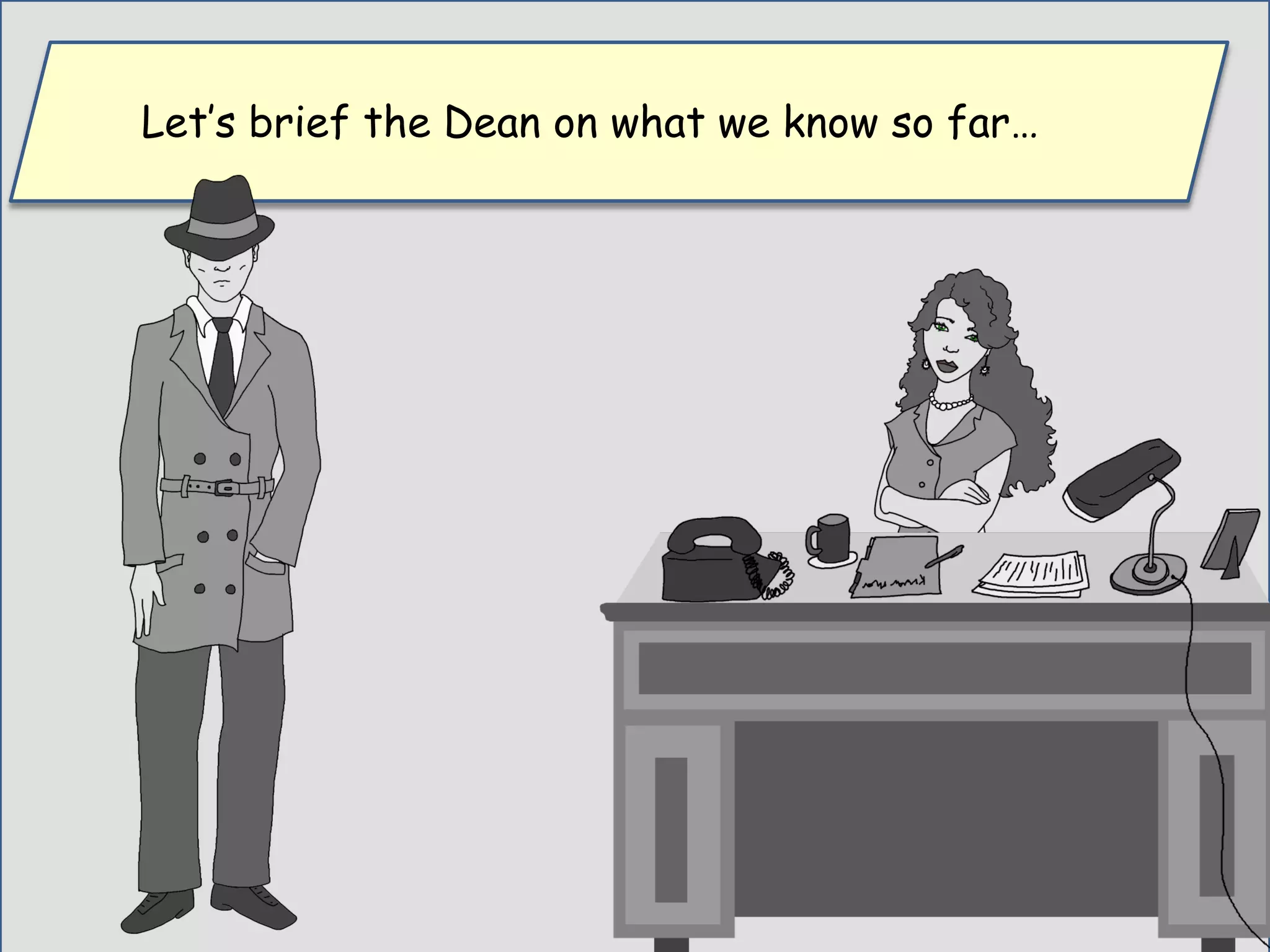 Let’s brief the Dean on what we know so far…
 