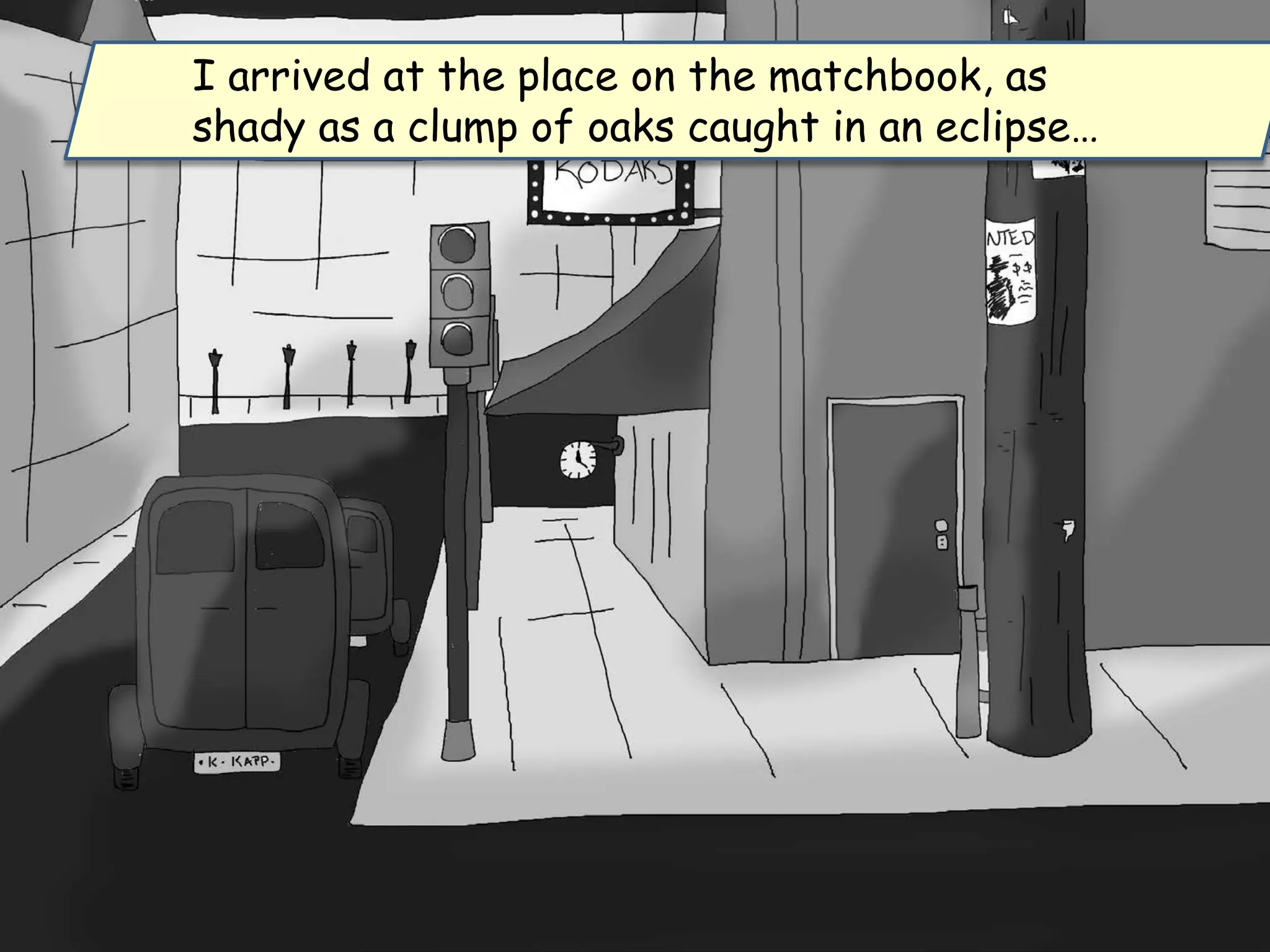 I arrived at the place on the matchbook, as
shady as a clump of oaks caught in an eclipse…
 