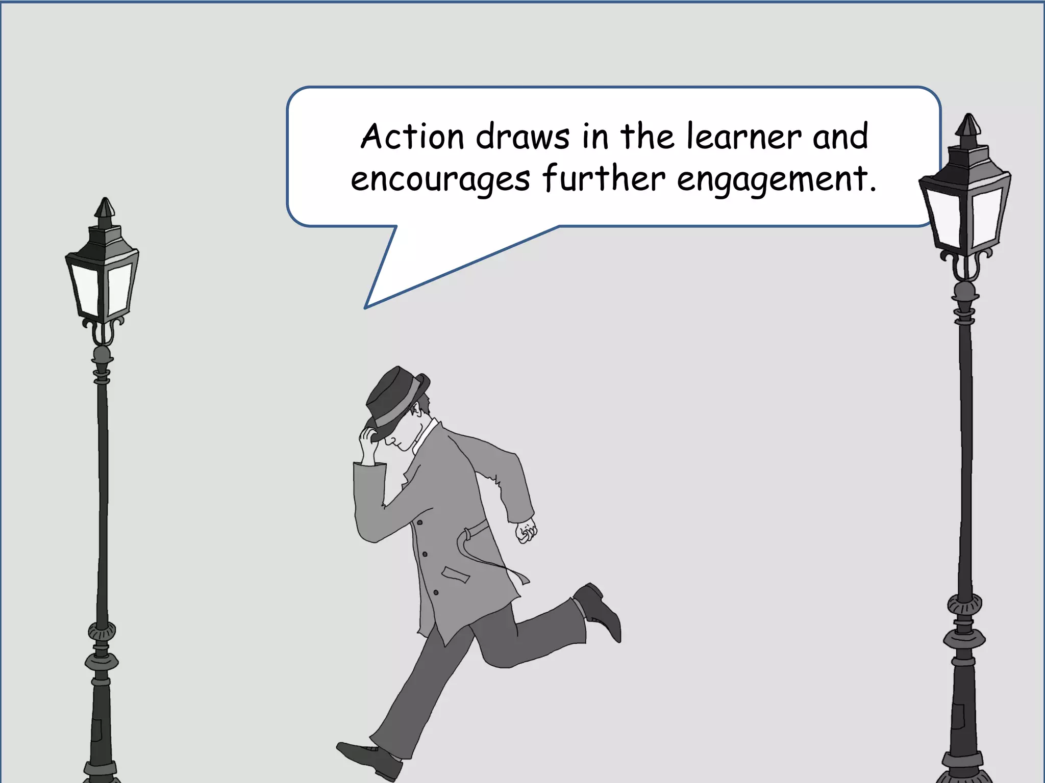 Action draws in the learner and
encourages further engagement.
 