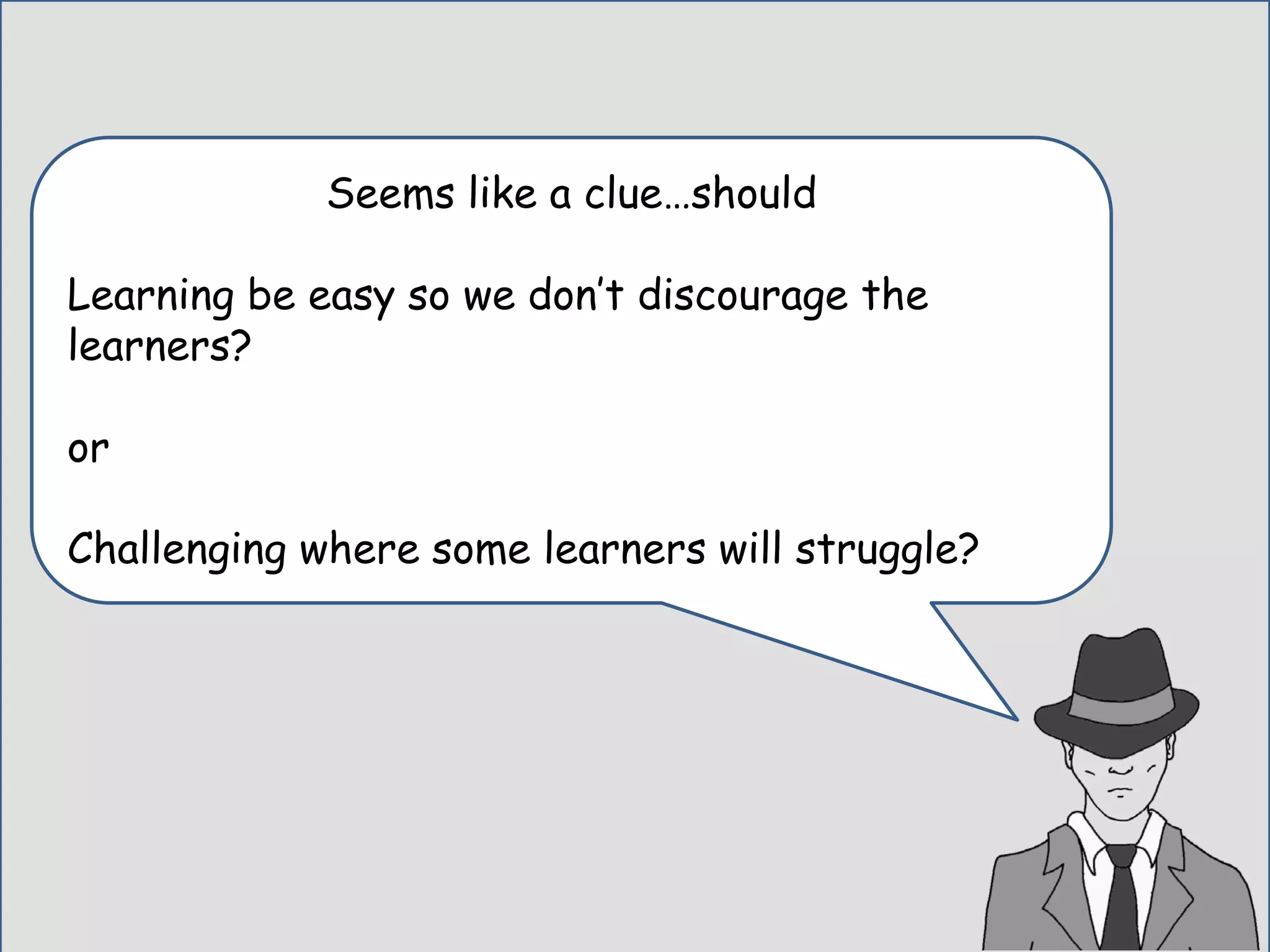 Seems like a clue…should
Learning be easy so we don’t discourage the
learners?
or
Challenging where some learners will struggle?
 