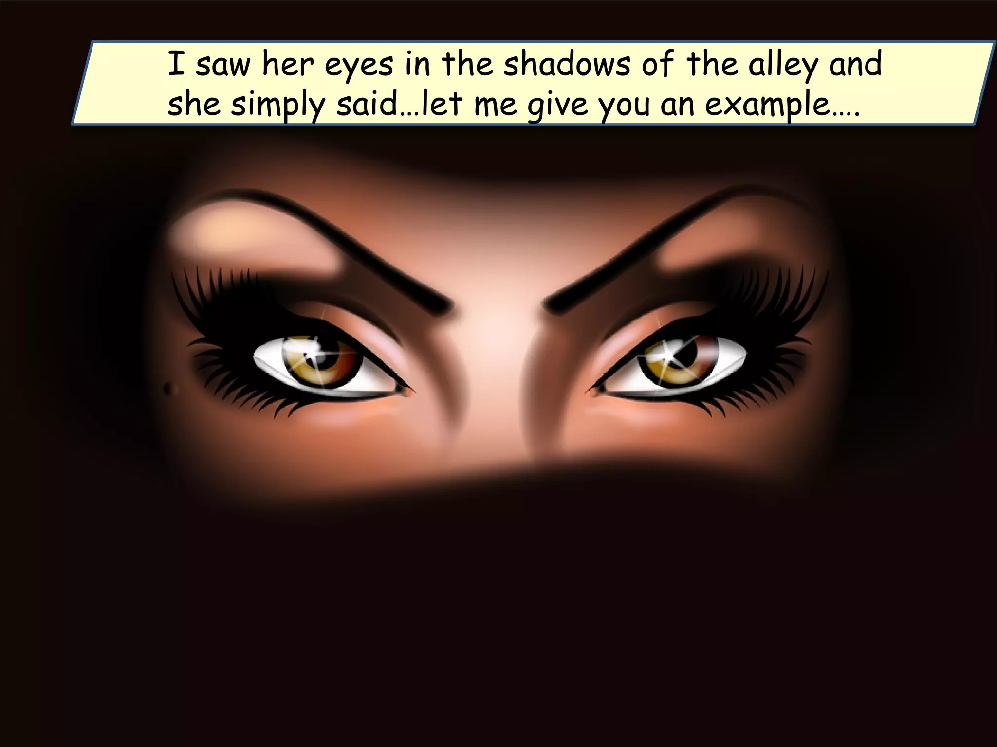 I saw her eyes in the shadows of the alley and
she simply said…let me give you an example….
 