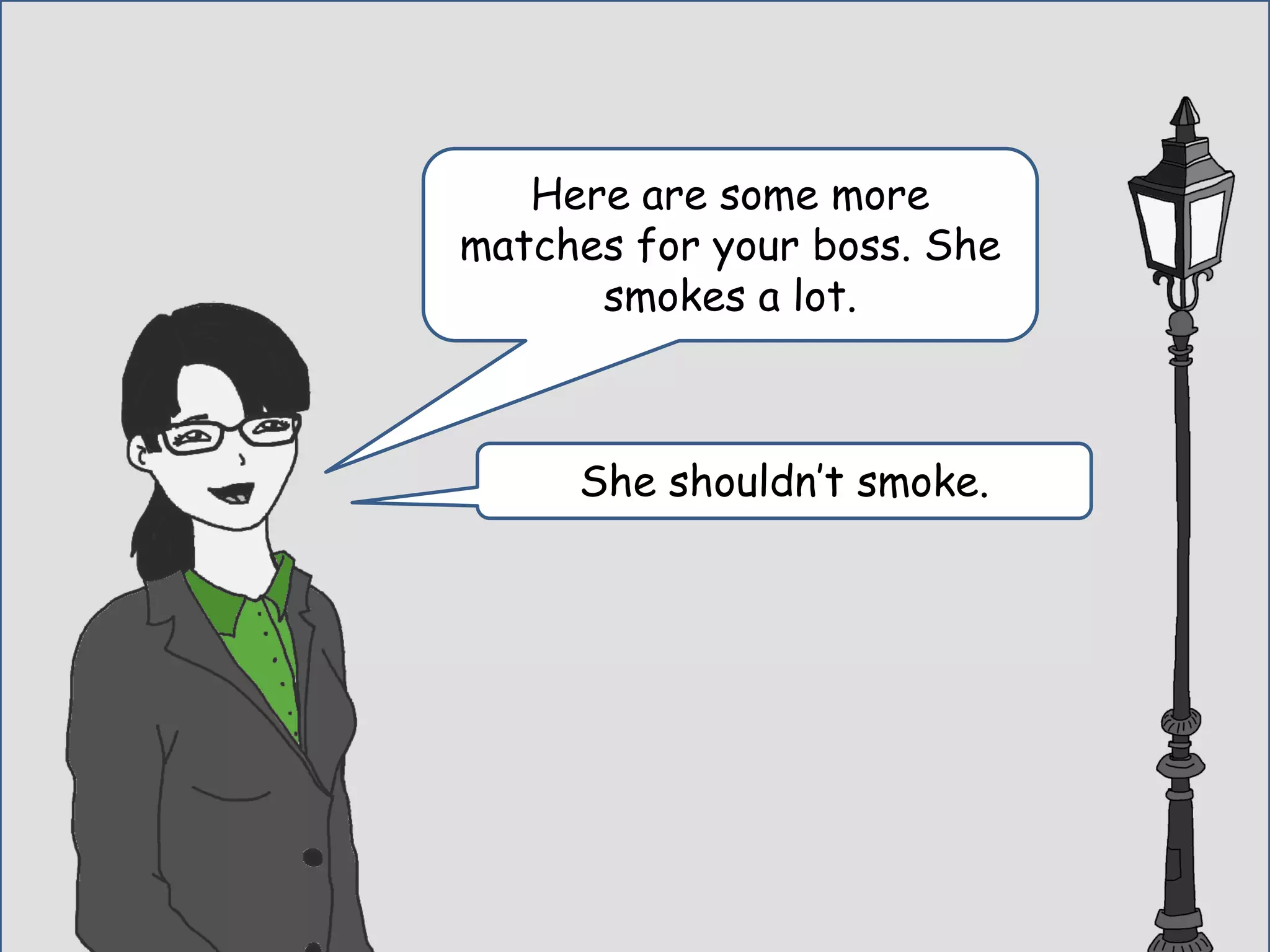 Here are some more
matches for your boss. She
smokes a lot.
She shouldn’t smoke.
 