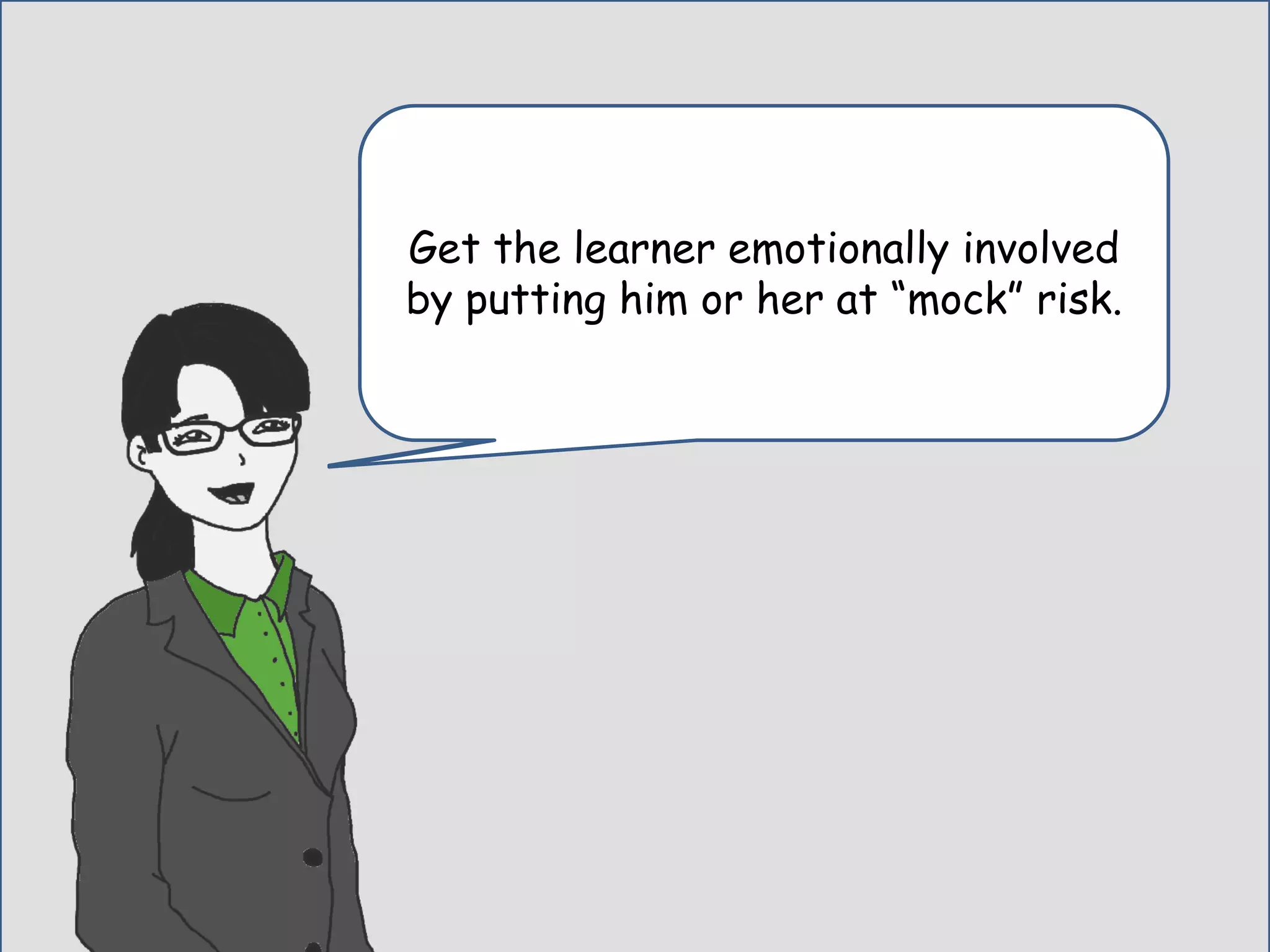 No risk, or danger equal no skin in the
game.
Get the learner emotionally involved
by putting him or her at “mock” risk.
 