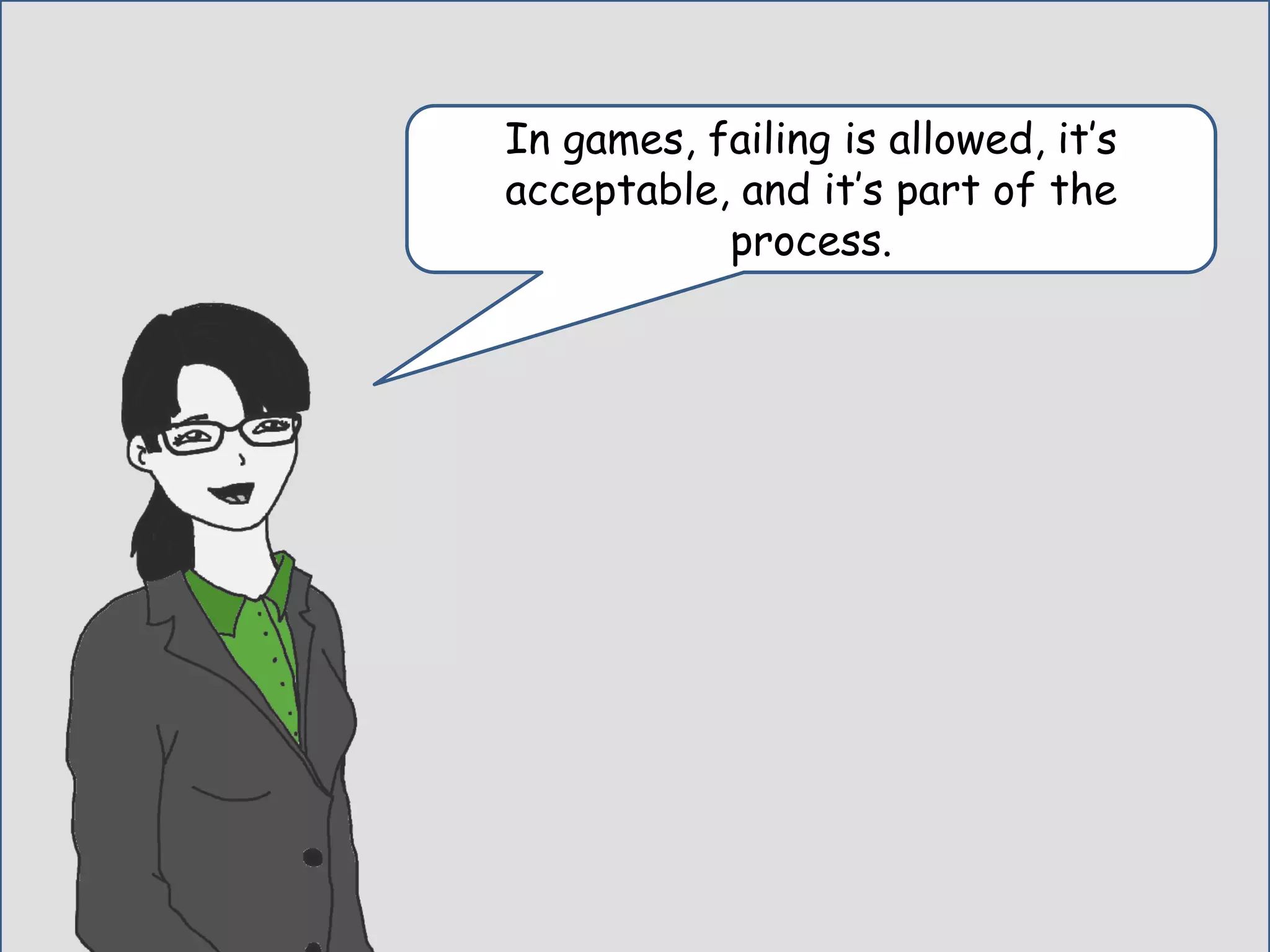 In games, failing is allowed, it’s
acceptable, and it’s part of the
process.
 