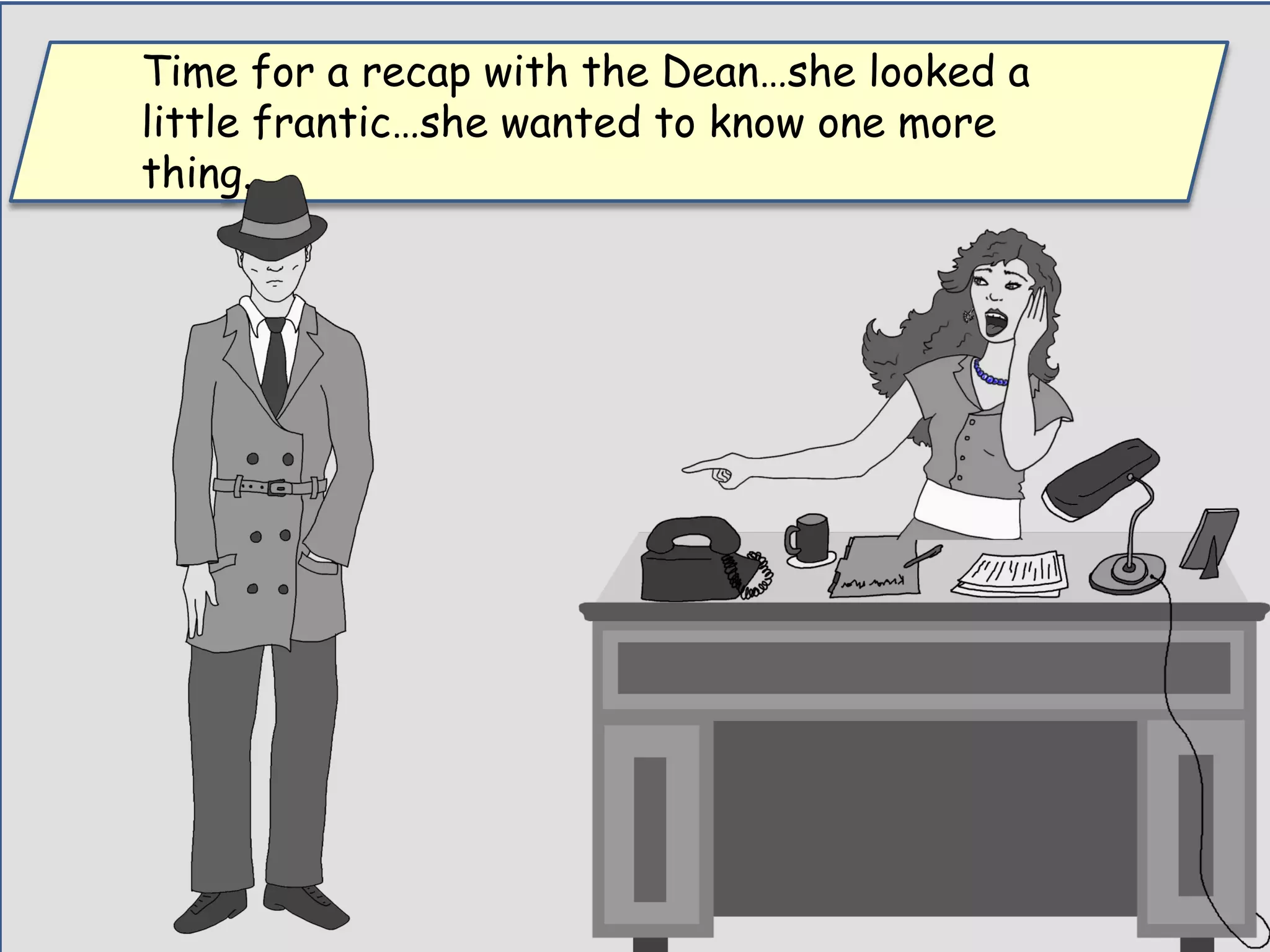 Time for a recap with the Dean…she looked a
little frantic…she wanted to know one more
thing.
 