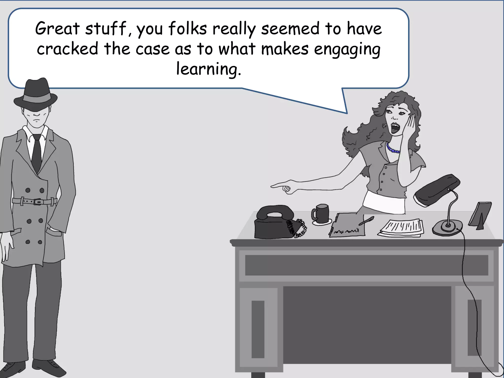 Great stuff, you folks really seemed to have
cracked the case as to what makes engaging
learning.
 