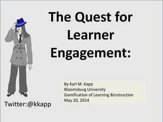 Twitter:@kkapp
By Karl M. Kapp
Bloomsburg University
Gamification of Learning &Instruction
May 20, 2014
The Quest for
Learner
Engagement:
 