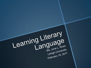 Learning Literary Language Ms. June L. Rose Lehigh University February 19, 2011 