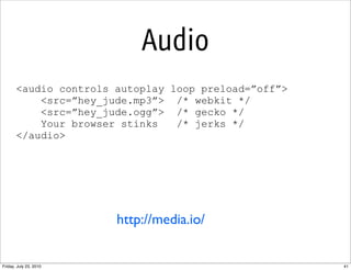 Audio
       <audio controls autoplay loop preload=”off”>
           <src=”hey_jude.mp3”> /* webkit */
           <src=”he...
