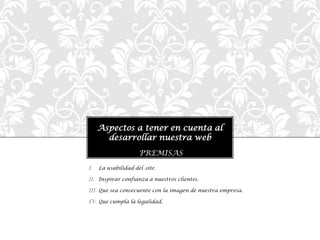 Aspectos a tener en cuenta al
desarrollar nuestra web
I. La usabilidad del site.
II. Inspirar confianza a nuestros clientes.
III. Que sea consecuente con la imagen de nuestra empresa.
IV. Que cumpla la legalidad.
PREMISAS
 