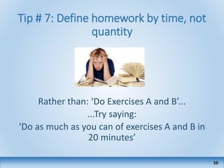 Tip # 7: Define homework by time, not
quantity
Rather than: ‘Do Exercises A and B’...
...Try saying:
‘Do as much as you can of exercises A and B in
20 minutes’
10
 