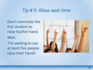Tip # 9: Allow wait-time
Don’t nominate the
first student to
raise his/her hand.
Wait.
‘I’m waiting to see
at least five people
raise their hands’
13
 
