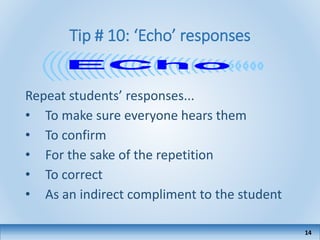 Tip # 10: ‘Echo’ responses
Repeat students’ responses...
• To make sure everyone hears them
• To confirm
• For the sake of the repetition
• To correct
• As an indirect compliment to the student
14
 