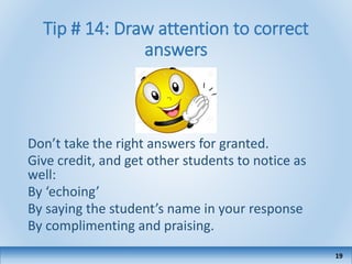 Tip # 14: Draw attention to correct
answers
Don’t take the right answers for granted.
Give credit, and get other students to notice as
well:
By ‘echoing’
By saying the student’s name in your response
By complimenting and praising.
19
 