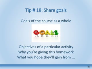 Tip # 18: Share goals
Goals of the course as a whole
Objectives of a particular activity
Why you’re giving this homework
What you hope they’ll gain from ...
24
 