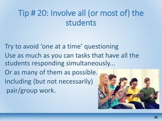 Tip # 20: Involve all (or most of) the
students
Try to avoid ‘one at a time’ questioning
Use as much as you can tasks that have all the
students responding simultaneously...
Or as many of them as possible.
Including (but not necessarily)
pair/group work.
26
 