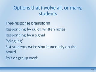 Options that involve all, or many,
students
Free-response brainstorm
Responding by quick written notes
Responding by a signal
‘Mingling’
3-4 students write simultaneously on the
board
Pair or group work
27
 