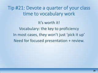 Tip #21: Devote a quarter of your class
time to vocabulary work
It’s worth it!
Vocabulary: the key to proficiency
In most cases, they won’t just ‘pick it up’
Need for focused presentation + review.
29
 