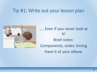 Tip #1: Write out your lesson plan
.... Even if you never look at
it!
Brief notes:
Components, order, timing
Have it at your elbow.
3
 