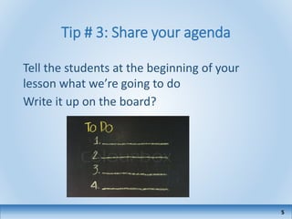 Tip # 3: Share your agenda
Tell the students at the beginning of your
lesson what we’re going to do
Write it up on the board?
5
 