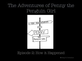 The Adventures of Penny the
       Penguin Girl




   Episode 2: How it Happened
                          © Amy R. Cornelius
 