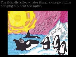 The friendly killer whales found some penguins
hanging out near the water.
 