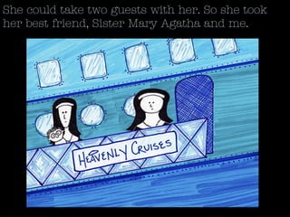She could take two guests with her. So she took
her best friend, Sister Mary Agatha and me.
 