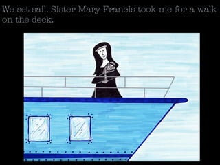 We set sail. Sister Mary Francis took me for a walk
on the deck.
 