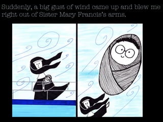 Suddenly, a big gust of wind came up and blew me
right out of Sister Mary Francis’s arms.
 