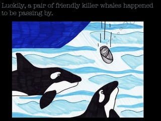 Luckily, a pair of friendly killer whales happened
to be passing by.
 