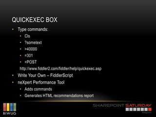 QUICKEXEC BOX
• Type commands:
    • Cls
    • ?sometext
    • >40000
    • =301
    • =POST
    http://www.fiddler2.com/fiddler/help/quickexec.asp
• Write Your Own – FiddlerScript
• neXpert Performance Tool
    • Adds commands
    • Generates HTML recommendations report
 