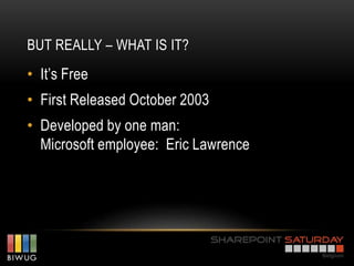 BUT REALLY – WHAT IS IT?
• It’s Free
• First Released October 2003
• Developed by one man:
  Microsoft employee: Eric Lawrence
 