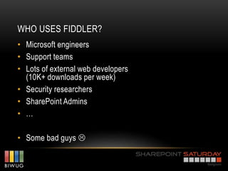 WHO USES FIDDLER?
• Microsoft engineers
• Support teams
• Lots of external web developers
  (10K+ downloads per week)
• Security researchers
• SharePoint Admins
• …

• Some bad guys 
 
