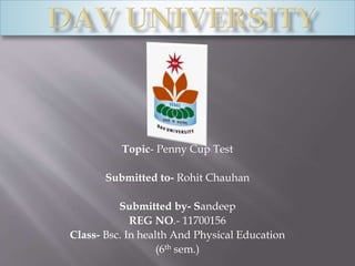 Topic- Penny Cup Test
Submitted to- Rohit Chauhan
Submitted by- Sandeep
REG NO.- 11700156
Class- Bsc. In health And Physical Education
(6th sem.)
 