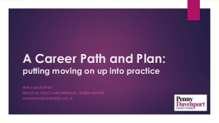 A Career Path and Plan:
putting moving on up into practice
PENNY DAVENPORT
EXECUTIVE COACH AND PERSONAL CAREER MENTOR
WWW.PENNYDAVENPORT.CO.UK
 