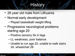 History
• 26 year old male from Lithuania
• Normal early development
– Played basketball/ weight lifting
• Progressive neu...